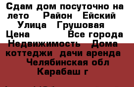 Сдам дом посуточно на лето. › Район ­ Ейский › Улица ­ Грушовая › Цена ­ 3 000 - Все города Недвижимость » Дома, коттеджи, дачи аренда   . Челябинская обл.,Карабаш г.